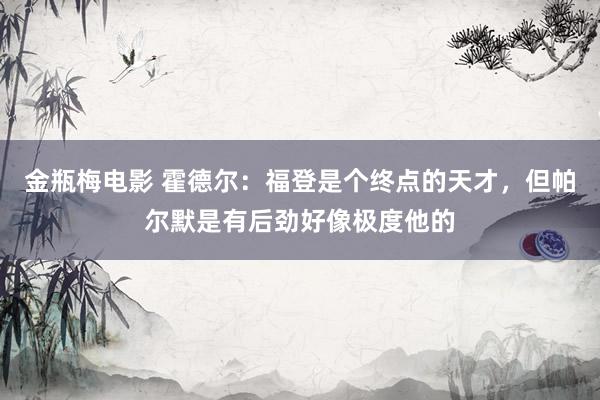 金瓶梅电影 霍德尔：福登是个终点的天才，但帕尔默是有后劲好像极度他的