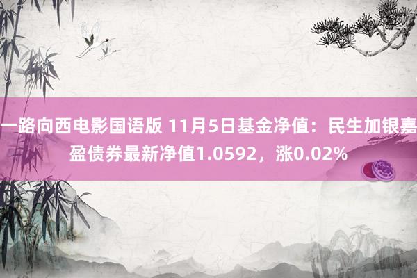 一路向西电影国语版 11月5日基金净值：民生加银嘉盈债券最新净值1.0592，涨0.02%