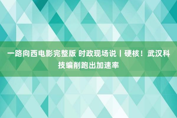 一路向西电影完整版 时政现场说丨硬核！武汉科技编削跑出加速率