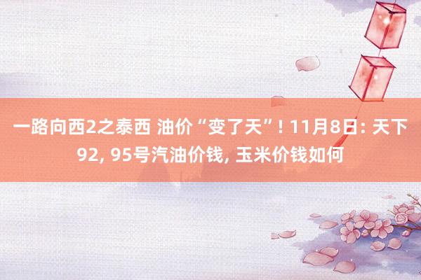 一路向西2之泰西 油价“变了天”! 11月8日: 天下92, 95号汽油价钱, 玉米价钱如何