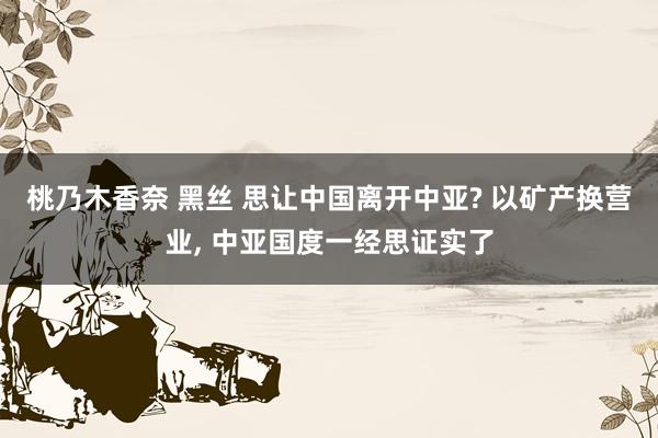 桃乃木香奈 黑丝 思让中国离开中亚? 以矿产换营业, 中亚国度一经思证实了