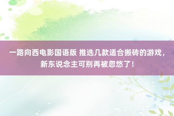 一路向西电影国语版 推选几款适合搬砖的游戏，新东说念主可别再被忽悠了！