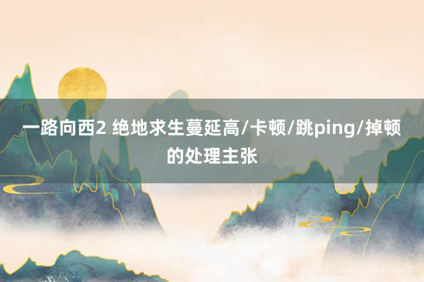 一路向西2 绝地求生蔓延高/卡顿/跳ping/掉顿的处理主张