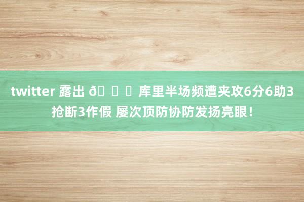 twitter 露出 😍库里半场频遭夹攻6分6助3抢断3作假 屡次顶防协防发扬亮眼！