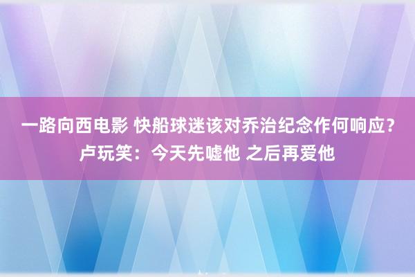 一路向西电影 快船球迷该对乔治纪念作何响应？卢玩笑：今天先嘘他 之后再爱他