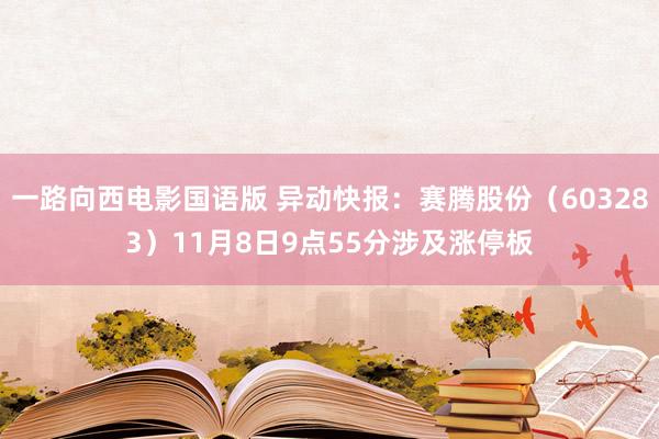 一路向西电影国语版 异动快报：赛腾股份（603283）11月8日9点55分涉及涨停板