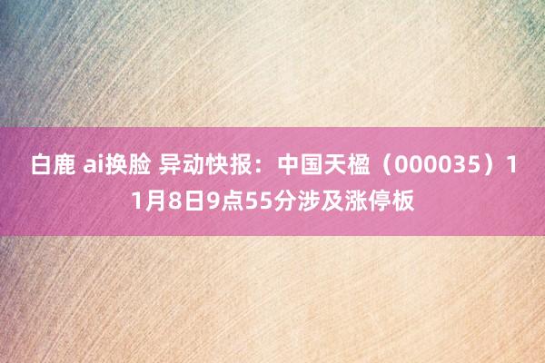 白鹿 ai换脸 异动快报：中国天楹（000035）11月8日9点55分涉及涨停板