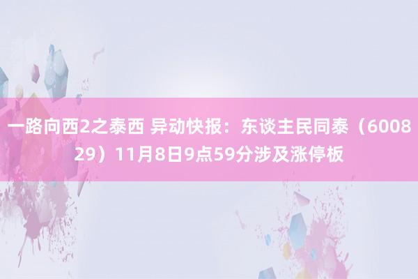 一路向西2之泰西 异动快报：东谈主民同泰（600829）11月8日9点59分涉及涨停板