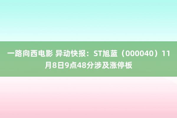 一路向西电影 异动快报：ST旭蓝（000040）11月8日9点48分涉及涨停板