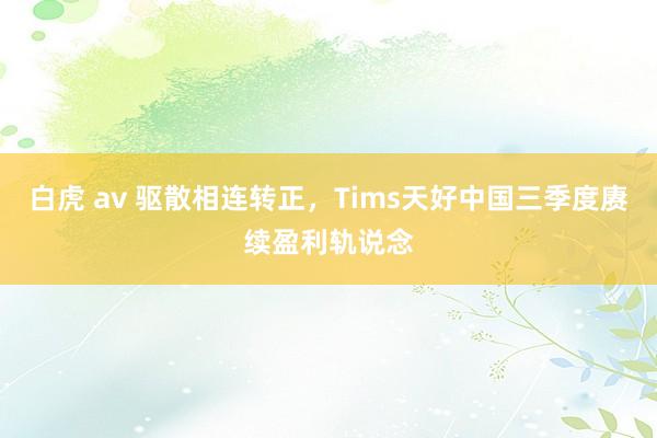 白虎 av 驱散相连转正，Tims天好中国三季度赓续盈利轨说念