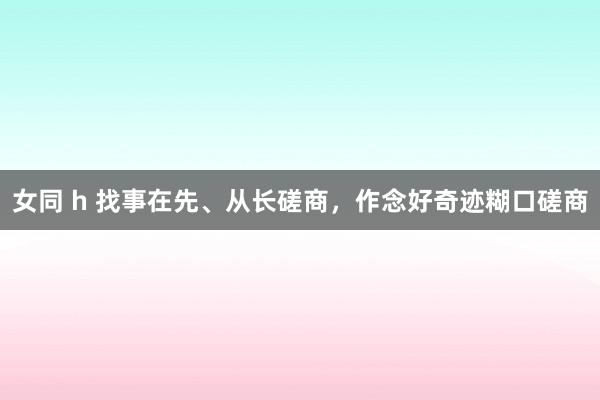 女同 h 找事在先、从长磋商，作念好奇迹糊口磋商