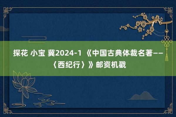 探花 小宝 冀2024-1 《中国古典体裁名著——〈西纪行〉》邮资机戳