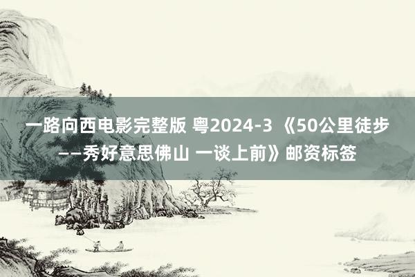 一路向西电影完整版 粤2024-3 《50公里徒步——秀好意思佛山 一谈上前》邮资标签