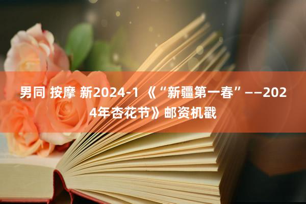 男同 按摩 新2024-1 《“新疆第一春”——2024年杏花节》邮资机戳