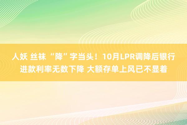 人妖 丝袜 “降”字当头！10月LPR调降后银行进款利率无数下降 大额存单上风已不显着