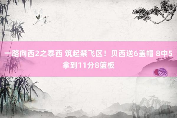 一路向西2之泰西 筑起禁飞区！贝西送6盖帽 8中5拿到11分8篮板