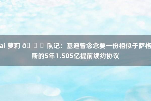 ai 萝莉 👀队记：基迪曾念念要一份相似于萨格斯的5年1.505亿提前续约协议