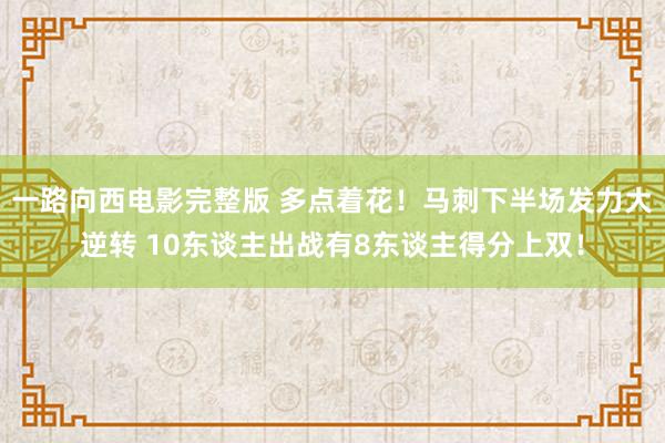 一路向西电影完整版 多点着花！马刺下半场发力大逆转 10东谈主出战有8东谈主得分上双！