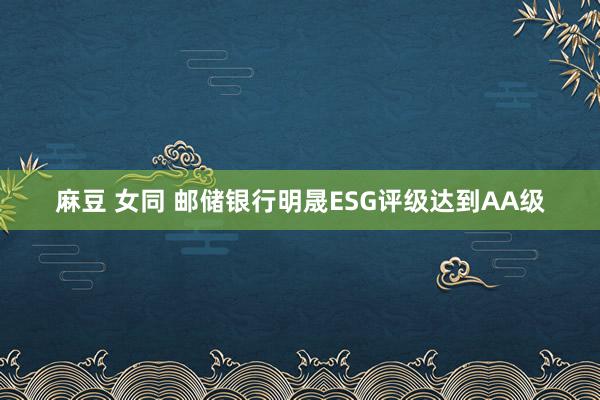 麻豆 女同 邮储银行明晟ESG评级达到AA级