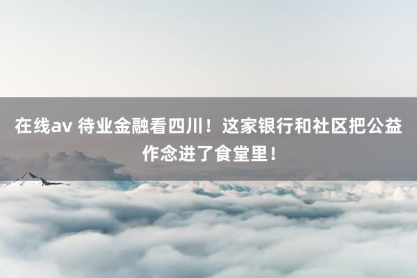 在线av 待业金融看四川！这家银行和社区把公益作念进了食堂里！