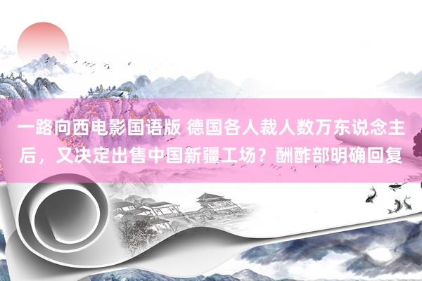 一路向西电影国语版 德国各人裁人数万东说念主后，又决定出售中国新疆工场？酬酢部明确回复