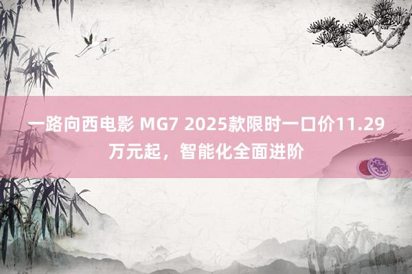 一路向西电影 MG7 2025款限时一口价11.29万元起，智能化全面进阶