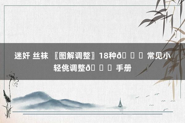 迷奸 丝袜 〖图解调整〗18种📑常见小轻佻调整📑手册