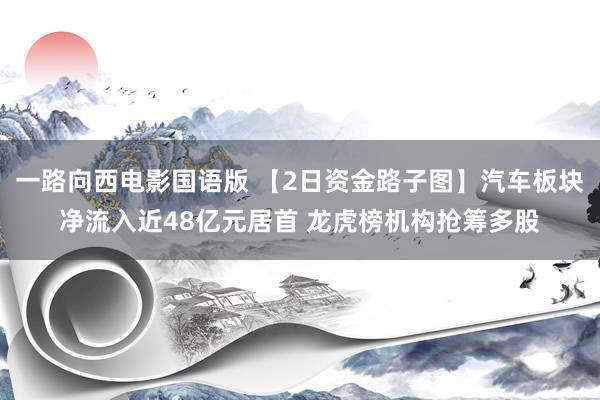 一路向西电影国语版 【2日资金路子图】汽车板块净流入近48亿元居首 龙虎榜机构抢筹多股