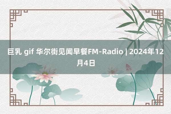 巨乳 gif 华尔街见闻早餐FM-Radio | 2024年12月4日