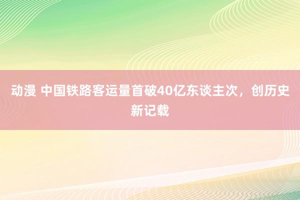 动漫 中国铁路客运量首破40亿东谈主次，创历史新记载