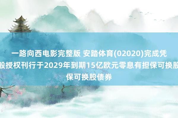 一路向西电影完整版 安踏体育(02020)完成凭据一般授权刊行于2029年到期15亿欧元零息有担保可换股债券