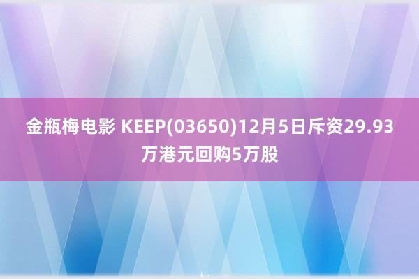 金瓶梅电影 KEEP(03650)12月5日斥资29.93万港元回购5万股