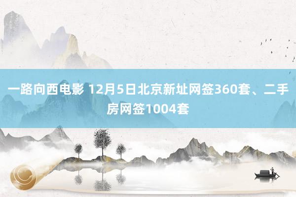 一路向西电影 12月5日北京新址网签360套、二手房网签1004套