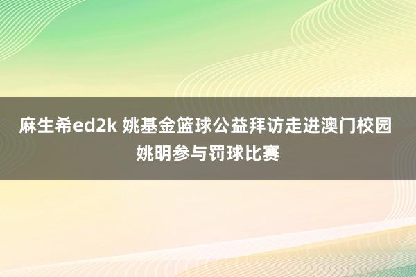 麻生希ed2k 姚基金篮球公益拜访走进澳门校园 姚明参与罚球比赛