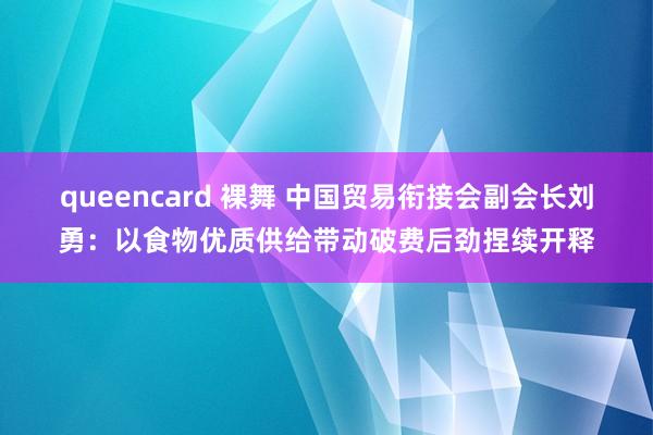 queencard 裸舞 中国贸易衔接会副会长刘勇：以食物优质供给带动破费后劲捏续开释