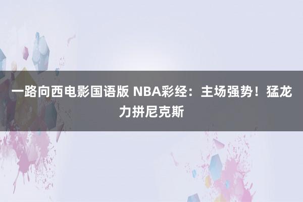 一路向西电影国语版 NBA彩经：主场强势！猛龙力拼尼克斯