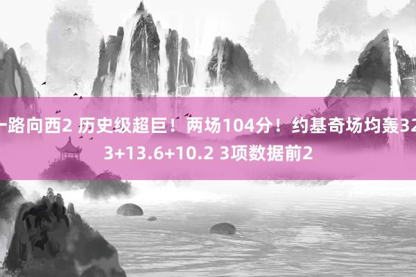 一路向西2 历史级超巨！两场104分！约基奇场均轰32.3+13.6+10.2 3项数据前2