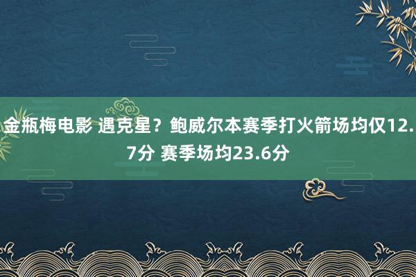 金瓶梅电影 遇克星？鲍威尔本赛季打火箭场均仅12.7分 赛季场均23.6分