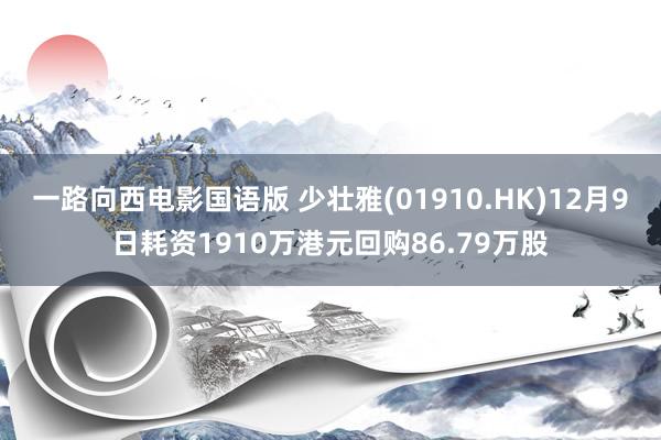 一路向西电影国语版 少壮雅(01910.HK)12月9日耗资1910万港元回购86.79万股