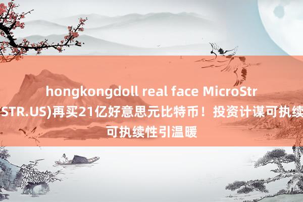 hongkongdoll real face MicroStrategy(MSTR.US)再买21亿好意思元比特币！投资计谋可执续性引温暖