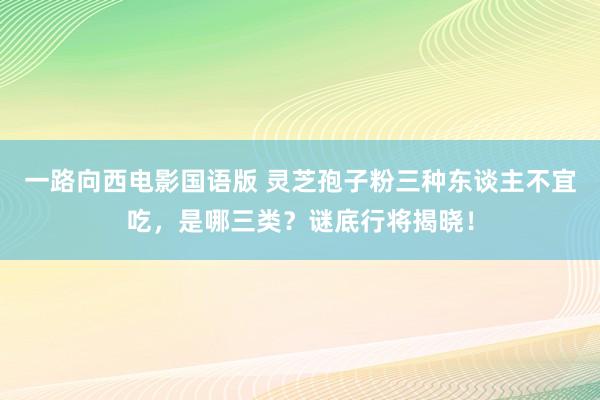 一路向西电影国语版 灵芝孢子粉三种东谈主不宜吃，是哪三类？谜底行将揭晓！