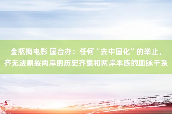 金瓶梅电影 国台办：任何“去中国化”的举止，齐无法割裂两岸的历史齐集和两岸本族的血脉干系