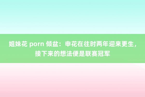 姐妹花 porn 倾盆：申花在往时两年迎来更生，接下来的想法便是联赛冠军