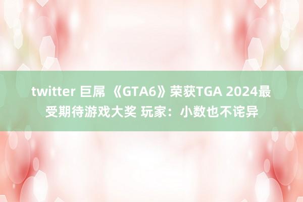 twitter 巨屌 《GTA6》荣获TGA 2024最受期待游戏大奖 玩家：小数也不诧异