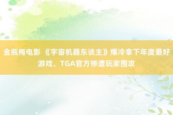 金瓶梅电影 《宇宙机器东谈主》爆冷拿下年度最好游戏，TGA官方惨遭玩家围攻