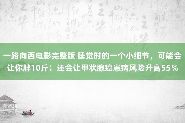 一路向西电影完整版 睡觉时的一个小细节，可能会让你胖10斤！还会让甲状腺癌患病风险升高55％