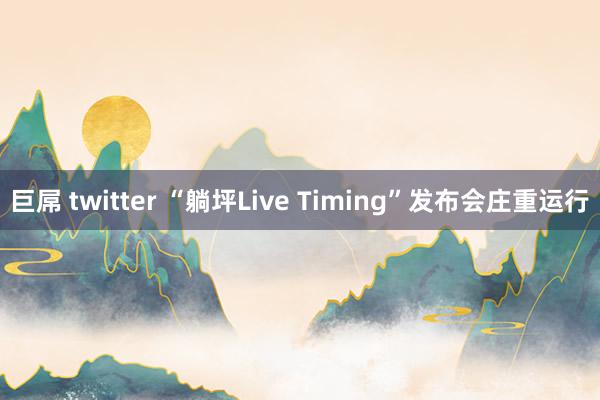 巨屌 twitter “躺坪Live Timing”发布会庄重运行