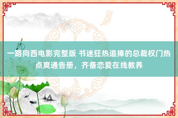 一路向西电影完整版 书迷狂热追捧的总裁权门热点爽通告册，齐备恋爱在线教养