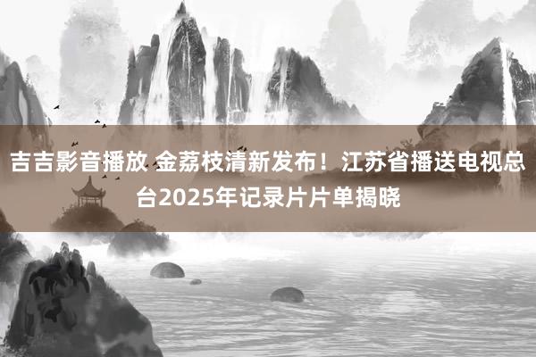 吉吉影音播放 金荔枝清新发布！江苏省播送电视总台2025年记录片片单揭晓