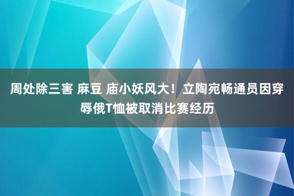 周处除三害 麻豆 庙小妖风大！立陶宛畅通员因穿辱俄T恤被取消比赛经历